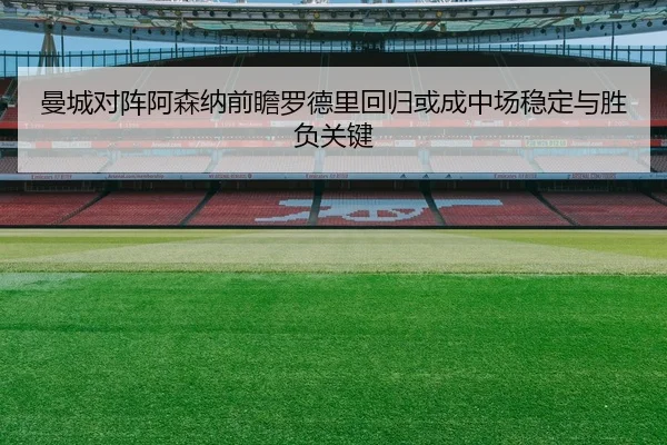曼城对阵阿森纳前瞻罗德里回归或成中场稳定与胜负关键