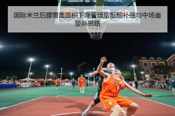 国际米兰后腰覆盖面积下降管理层酝酿补强与中场重塑新思路